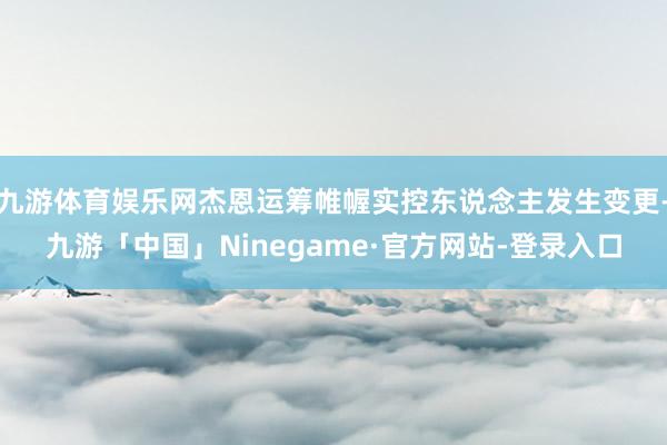 九游体育娱乐网杰恩运筹帷幄实控东说念主发生变更-九游「中国」Ninegame·官方网站-登录入口