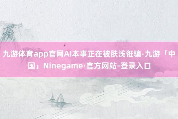 九游体育app官网AI本事正在被肤浅诳骗-九游「中国」Ninegame·官方网站-登录入口