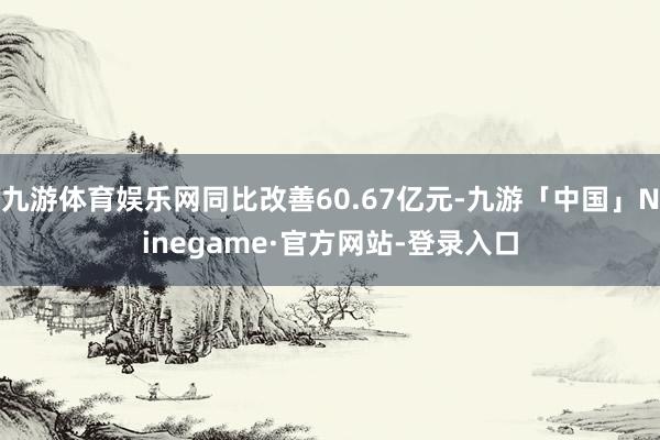 九游体育娱乐网同比改善60.67亿元-九游「中国」Ninegame·官方网站-登录入口