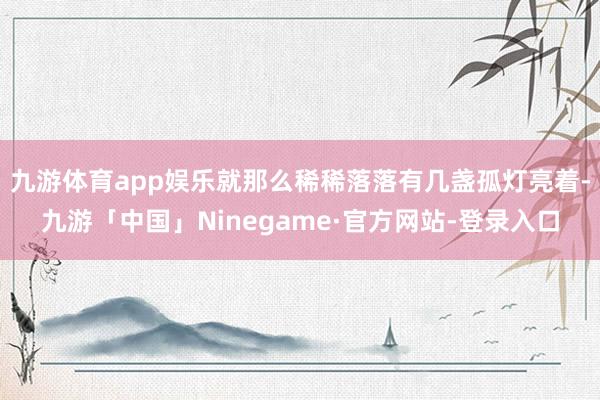 九游体育app娱乐就那么稀稀落落有几盏孤灯亮着-九游「中国」Ninegame·官方网站-登录入口