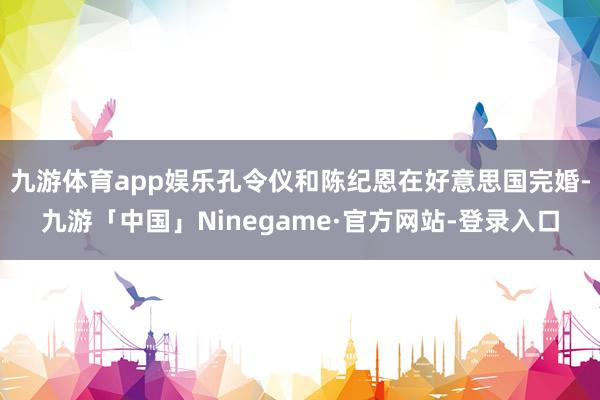 九游体育app娱乐孔令仪和陈纪恩在好意思国完婚-九游「中国」Ninegame·官方网站-登录入口