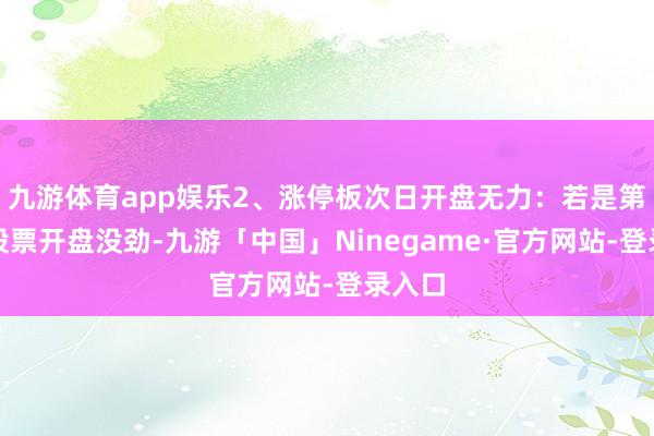 九游体育app娱乐2、涨停板次日开盘无力：若是第二天股票开盘没劲-九游「中国」Ninegame·官方网站-登录入口