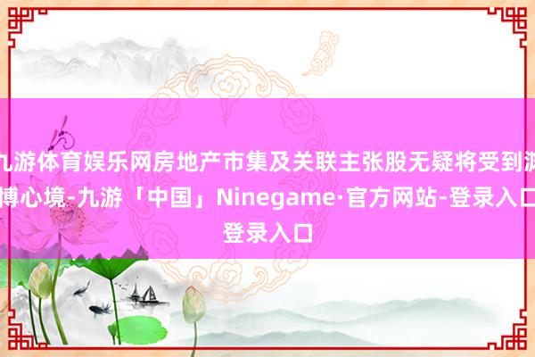 九游体育娱乐网房地产市集及关联主张股无疑将受到渊博心境-九游「中国」Ninegame·官方网站-登录入口