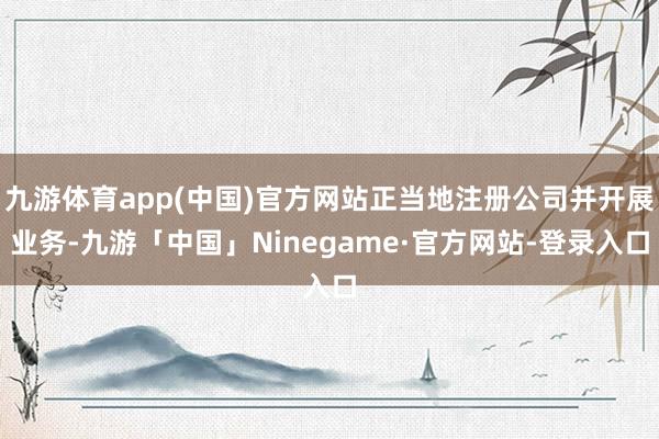 九游体育app(中国)官方网站正当地注册公司并开展业务-九游「中国」Ninegame·官方网站-登录入口