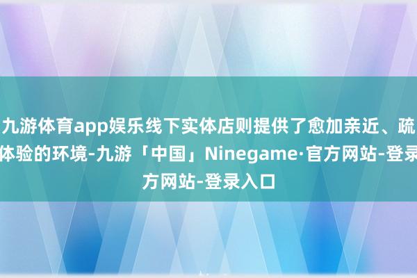 九游体育app娱乐线下实体店则提供了愈加亲近、疏通和体验的环境-九游「中国」Ninegame·官方网站-登录入口