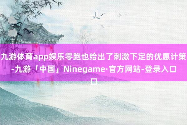 九游体育app娱乐零跑也给出了刺激下定的优惠计策-九游「中国」Ninegame·官方网站-登录入口