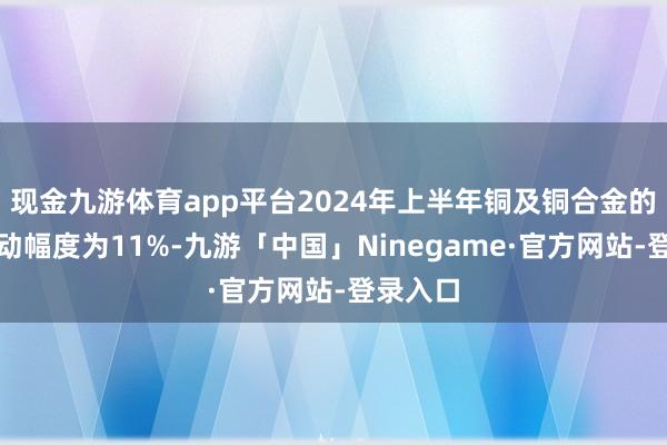 现金九游体育app平台2024年上半年铜及铜合金的价钱波动幅度为11%-九游「中国」Ninegame·官方网站-登录入口