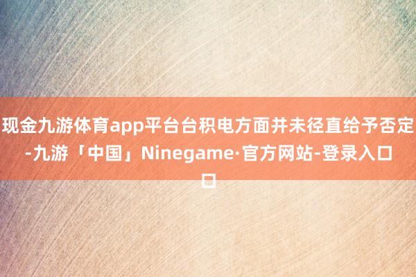 现金九游体育app平台台积电方面并未径直给予否定-九游「中国」Ninegame·官方网站-登录入口