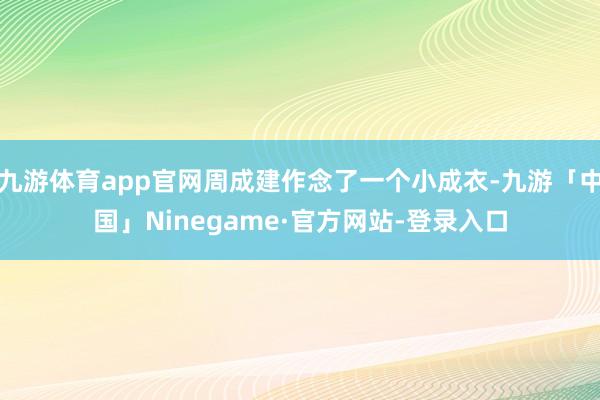 九游体育app官网周成建作念了一个小成衣-九游「中国」Ninegame·官方网站-登录入口