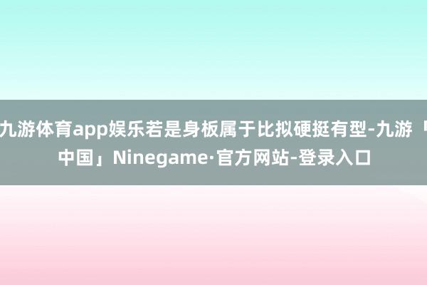 九游体育app娱乐若是身板属于比拟硬挺有型-九游「中国」Ninegame·官方网站-登录入口