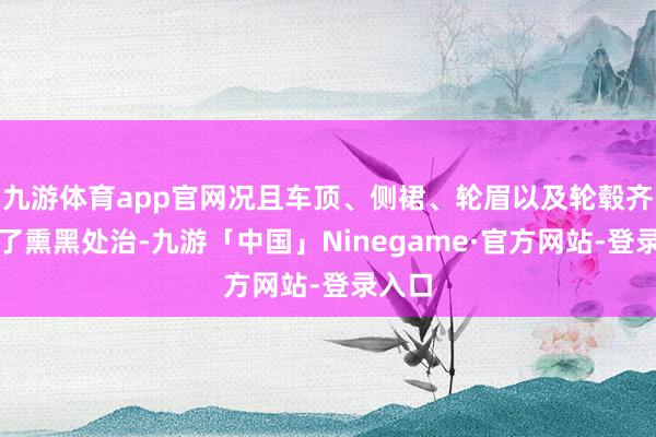 九游体育app官网况且车顶、侧裙、轮眉以及轮毂齐进行了熏黑处治-九游「中国」Ninegame·官方网站-登录入口