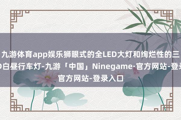 九游体育app娱乐狮眼式的全LED大灯和绚烂性的三爪LED白昼行车灯-九游「中国」Ninegame·官方网站-登录入口