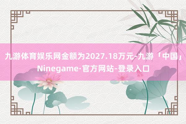 九游体育娱乐网金额为2027.18万元-九游「中国」Ninegame·官方网站-登录入口