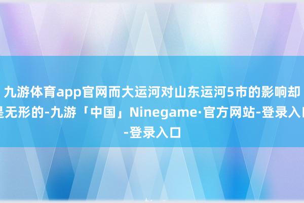 九游体育app官网而大运河对山东运河5市的影响却是无形的-九游「中国」Ninegame·官方网站-登录入口