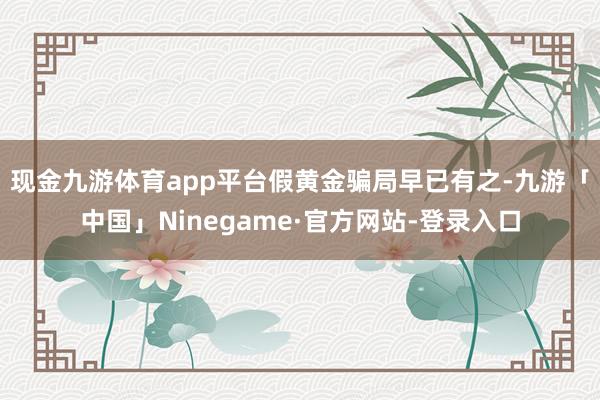 现金九游体育app平台　　假黄金骗局早已有之-九游「中国」Ninegame·官方网站-登录入口