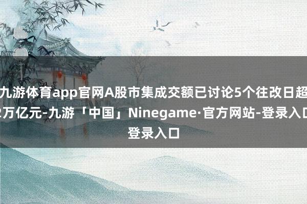 九游体育app官网A股市集成交额已讨论5个往改日超2万亿元-九游「中国」Ninegame·官方网站-登录入口