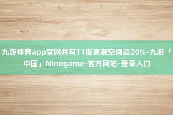 九游体育app官网共有11股高潮空间超20%-九游「中国」Ninegame·官方网站-登录入口