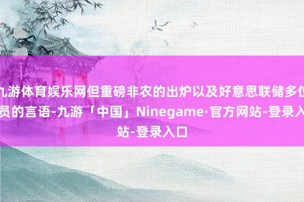 九游体育娱乐网但重磅非农的出炉以及好意思联储多位官员的言语-九游「中国」Ninegame·官方网站-登录入口