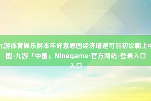 九游体育娱乐网本年好意思国经济增速可能初次朝上中国-九游「中国」Ninegame·官方网站-登录入口