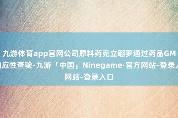 九游体育app官网公司原料药克立硼罗通过药品GMP顺应性查验-九游「中国」Ninegame·官方网站-登录入口