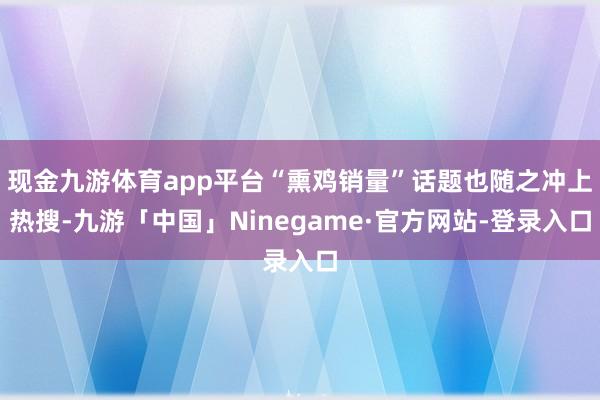 现金九游体育app平台“熏鸡销量”话题也随之冲上热搜-九游「中国」Ninegame·官方网站-登录入口