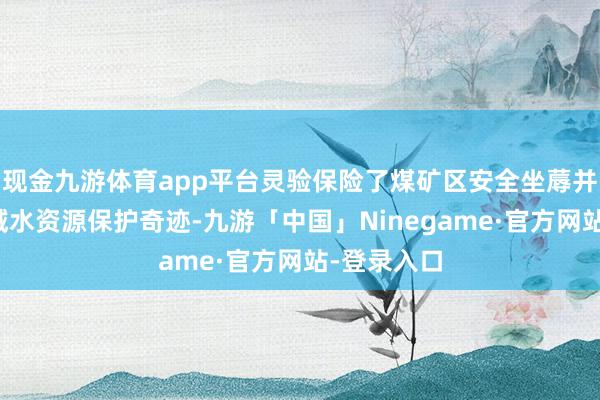 现金九游体育app平台灵验保险了煤矿区安全坐蓐并鞭策了区域水资源保护奇迹-九游「中国」Ninegame·官方网站-登录入口