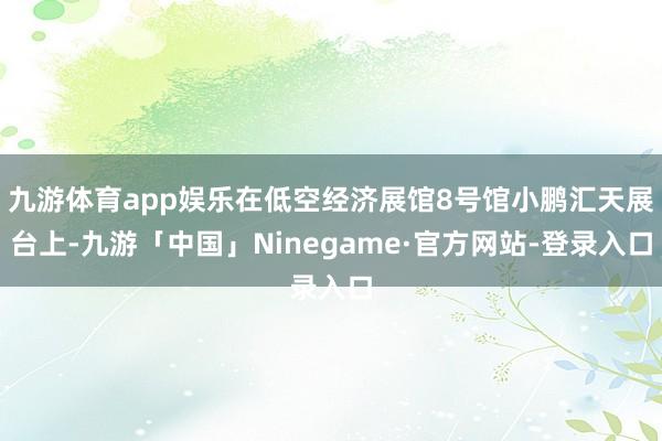 九游体育app娱乐在低空经济展馆8号馆小鹏汇天展台上-九游「中国」Ninegame·官方网站-登录入口