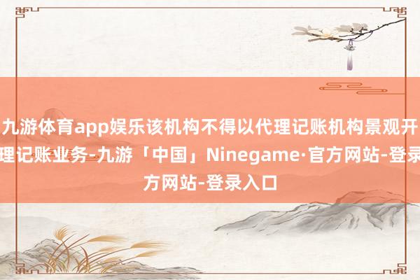 九游体育app娱乐该机构不得以代理记账机构景观开展代理记账业务-九游「中国」Ninegame·官方网站-登录入口