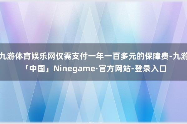 九游体育娱乐网仅需支付一年一百多元的保障费-九游「中国」Ninegame·官方网站-登录入口