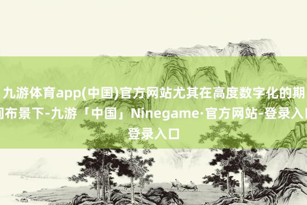 九游体育app(中国)官方网站尤其在高度数字化的期间布景下-九游「中国」Ninegame·官方网站-登录入口