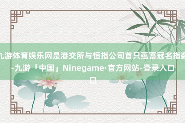 九游体育娱乐网是港交所与恒指公司首只蕴蓄冠名指数-九游「中国」Ninegame·官方网站-登录入口