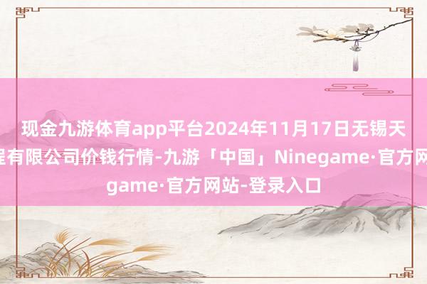 现金九游体育app平台2024年11月17日无锡天鹏菜篮子工程有限公司价钱行情-九游「中国」Ninegame·官方网站-登录入口