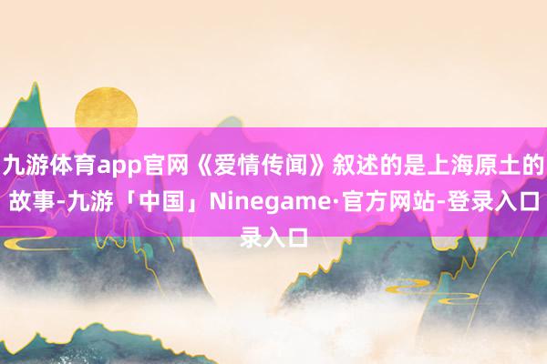 九游体育app官网《爱情传闻》叙述的是上海原土的故事-九游「中国」Ninegame·官方网站-登录入口