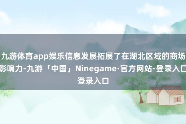 九游体育app娱乐信息发展拓展了在湖北区域的商场影响力-九游「中国」Ninegame·官方网站-登录入口