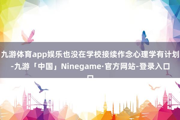 九游体育app娱乐也没在学校接续作念心理学有计划-九游「中国」Ninegame·官方网站-登录入口