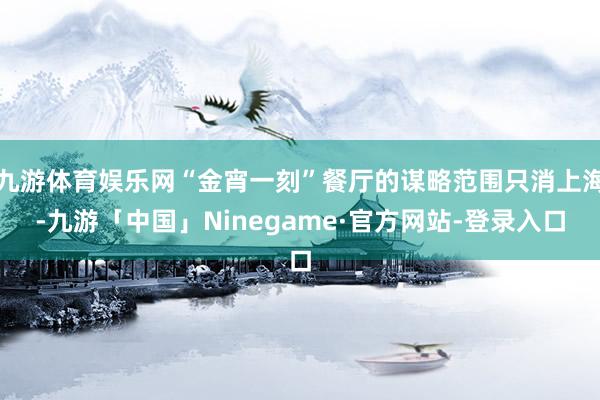 九游体育娱乐网“金宵一刻”餐厅的谋略范围只消上海-九游「中国」Ninegame·官方网站-登录入口