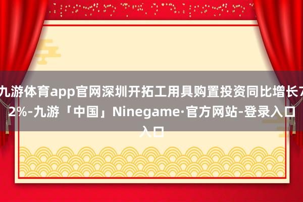 九游体育app官网深圳开拓工用具购置投资同比增长72%-九游「中国」Ninegame·官方网站-登录入口