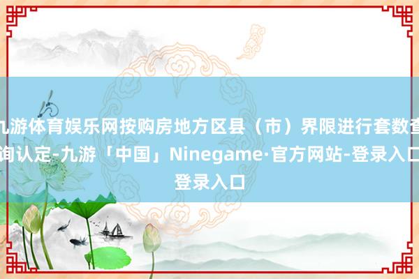 九游体育娱乐网按购房地方区县（市）界限进行套数查询认定-九游「中国」Ninegame·官方网站-登录入口