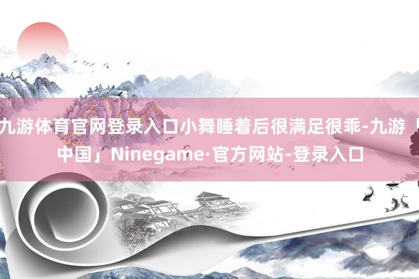 九游体育官网登录入口小舞睡着后很满足很乖-九游「中国」Ninegame·官方网站-登录入口