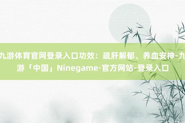 九游体育官网登录入口功效：疏肝解郁、养血安神-九游「中国」Ninegame·官方网站-登录入口