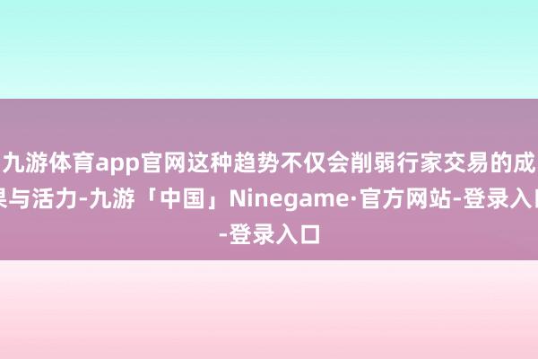 九游体育app官网这种趋势不仅会削弱行家交易的成果与活力-九游「中国」Ninegame·官方网站-登录入口