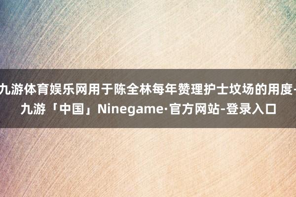 九游体育娱乐网用于陈全林每年赞理护士坟场的用度-九游「中国」Ninegame·官方网站-登录入口