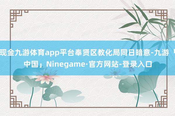 现金九游体育app平台奉贤区教化局同日暗意-九游「中国」Ninegame·官方网站-登录入口