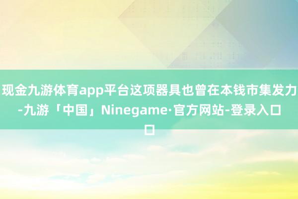 现金九游体育app平台这项器具也曾在本钱市集发力-九游「中国」Ninegame·官方网站-登录入口