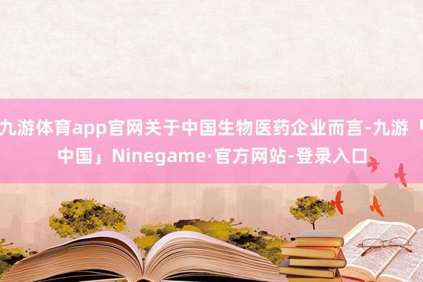 九游体育app官网关于中国生物医药企业而言-九游「中国」Ninegame·官方网站-登录入口