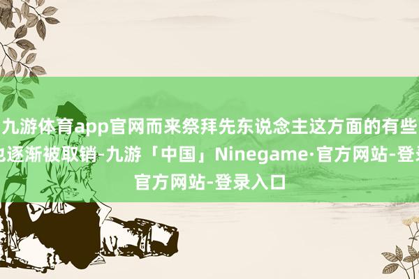 九游体育app官网而来祭拜先东说念主这方面的有些要领也逐渐被取销-九游「中国」Ninegame·官方网站-登录入口