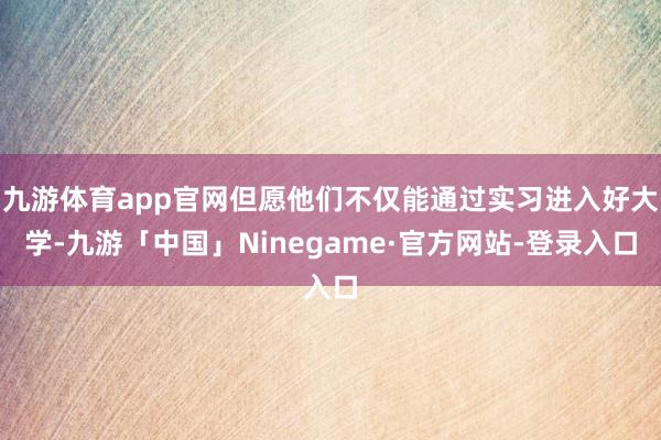 九游体育app官网但愿他们不仅能通过实习进入好大学-九游「中国」Ninegame·官方网站-登录入口