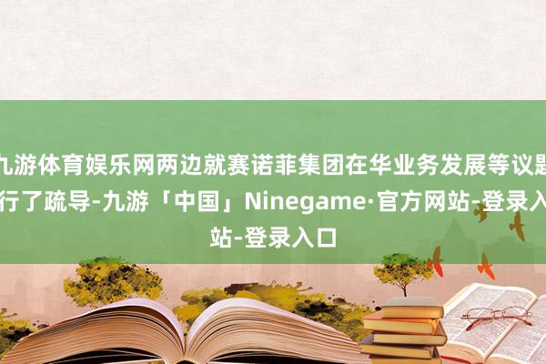 九游体育娱乐网两边就赛诺菲集团在华业务发展等议题进行了疏导-九游「中国」Ninegame·官方网站-登录入口