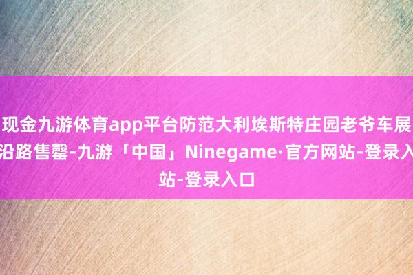 现金九游体育app平台防范大利埃斯特庄园老爷车展上沿路售罄-九游「中国」Ninegame·官方网站-登录入口