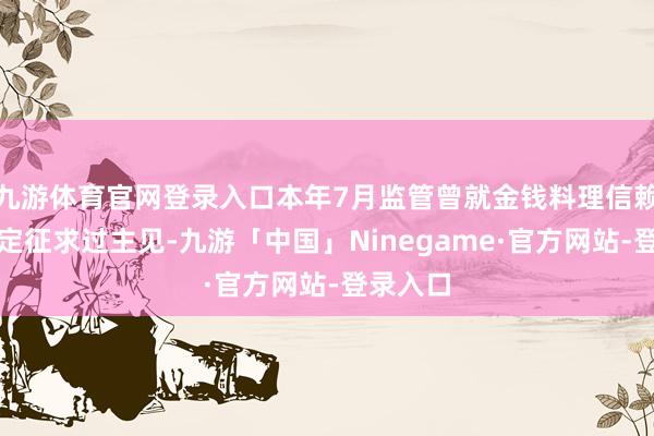 九游体育官网登录入口本年7月监管曾就金钱料理信赖业务确定征求过主见-九游「中国」Ninegame·官方网站-登录入口